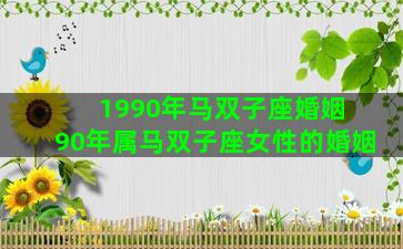 1990年马双子座婚姻 90年属马双子座女性的婚姻